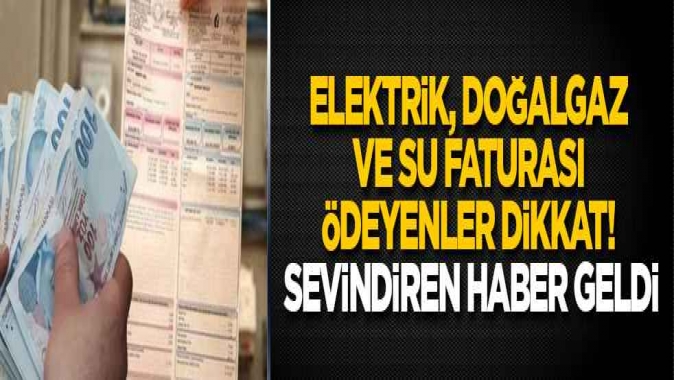 Elektrik, doğalgaz ve su faturası ödeyenler dikkat! Sevindiren haber geldi