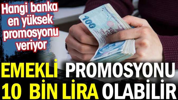 Emekli promosyonu 10 bin lira olabilir. Hangi banka en yüksek promosyonu veriyor