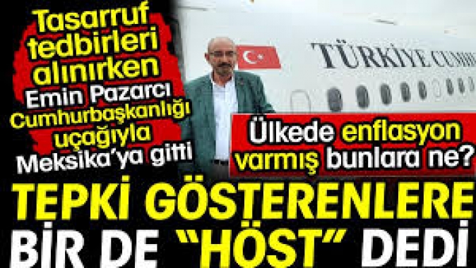 Emin Pazarcı tasarruf tedbirleri alınırken Cumhurbaşkanlığı uçağıyla Meksika'ya gitti. Tepki gösterenlere höst dedi