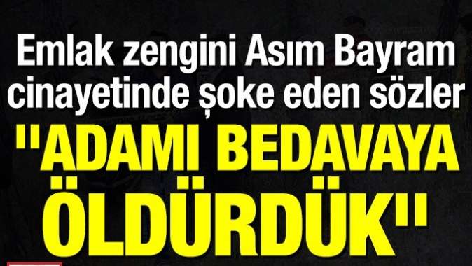 Emlak zengini Asım Bayram cinayetinde şoke eden sözler: Adamı bedavaya öldürdük