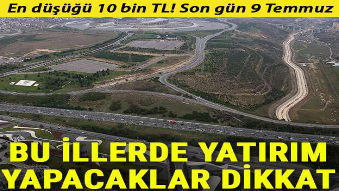 En düşüğü 10 bin TL... Bu illerde yatırım yapacaklar dikkat! Son gün 9 Temmuz