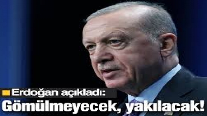 Erdoğan açıkladı: Gömülmeyecek, yakılacak!