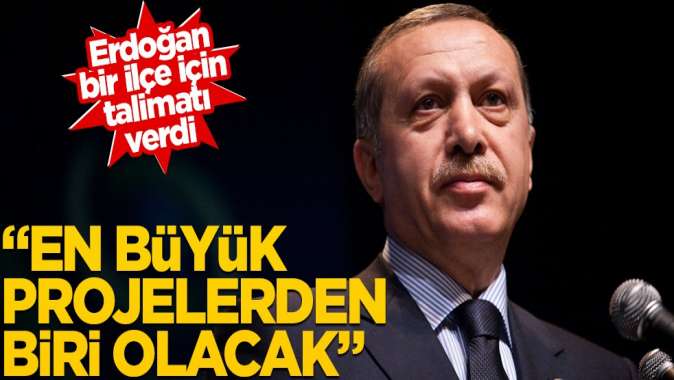 Erdoğan bir ilçe için talimatı verdi! En büyük projelerden biri olacak