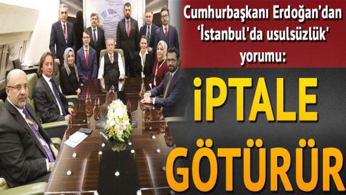 Erdoğan’dan ‘İstanbulda usulsüzlük yorumu: İptale götürür