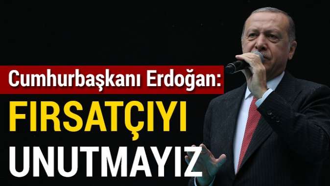 Erdoğan: Fırsatçıları da unutmayacağız