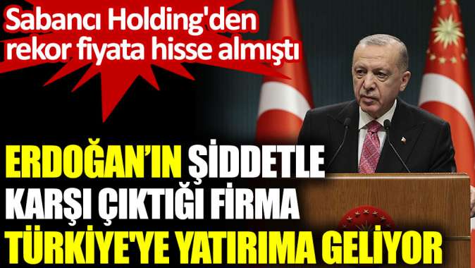 Erdoğan’ın şiddetle karşı çıktığı firma Türkiyeye yatırıma geliyor