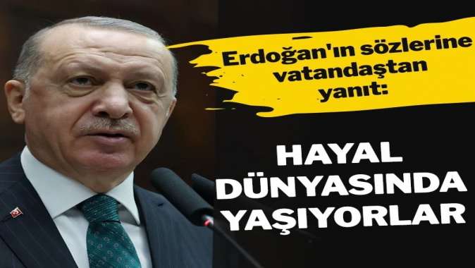 Erdoğan’ın sözlerine vatandaştan yanıt: Hayal dünyasında yaşıyorlar