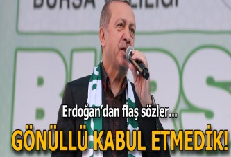 Erdoğan: İsteyerek kabul etmiş değiliz