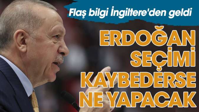 Erdoğan seçimi kaybederse ne yapacak. Flaş bilgi İngiltereden geldi