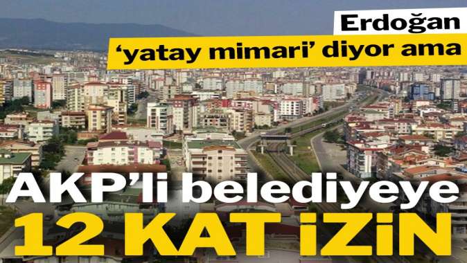 Erdoğan yatay mimari demişti, AKP’li belediyeye 12 kat izin çıktı!