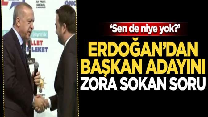 Erdoğandan başkan adayını zora sokan soru: Sen de niye yok?