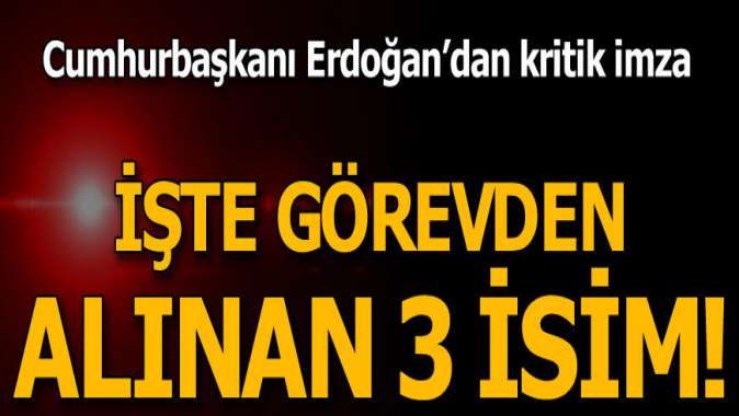 Erdoğandan kritik imza! İşte görevden alınan 3 isim