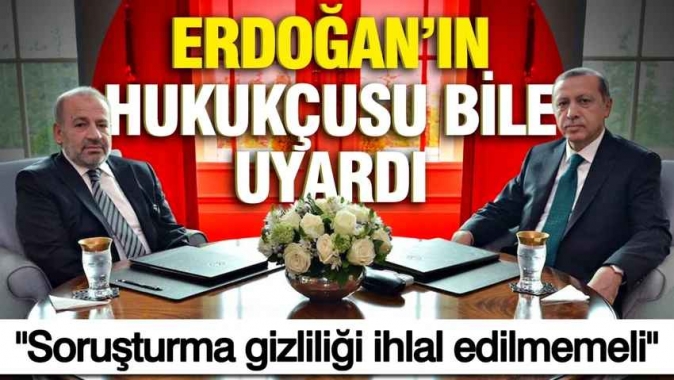 Erdoğanın hukukçusu bile uyardı: Soruşturma gizliliği ihlal edilmemeli