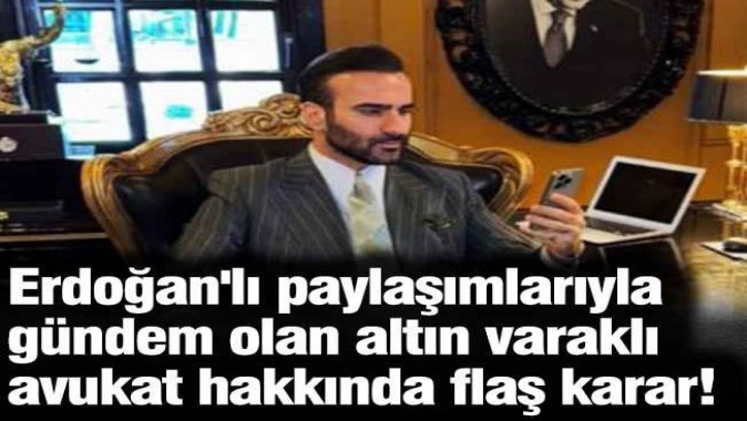 Erdoğan'lı paylaşımlarıyla gündem olan altın varaklı avukat hakkında flaş karar!
