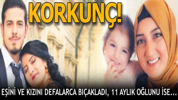 Eşi ve kızını defalarca bıçakladı, 11 aylık oğlunu boğdu