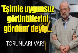 'Eşimle uygunsuz görüntülerini gördüm' deyip...