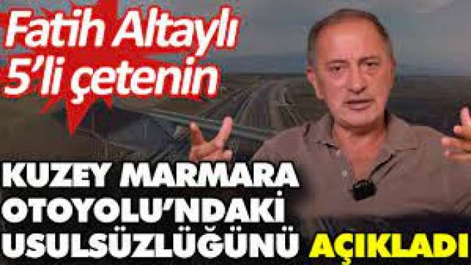 Fatih Altaylı 5’li çetenin Kuzey Marmara Otoyolu’ndaki usulsüzlüğünü açıkladı