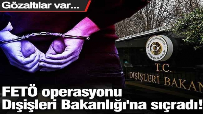 FETÖ operasyonu Dışişleri Bakanlığı'na sıçradı! Gözaltılar var...