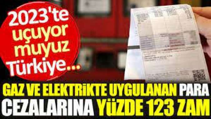 Gaz ve elektrikte uygulanan para cezalarına yüzde 123 zam. 2023'te uçuyor muyuz Türkiye...
