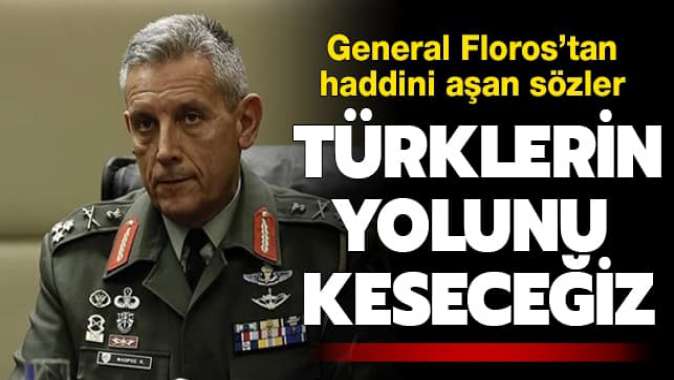 General Florostan haddini aşan sözler! Türklerin yolunu keseceğiz