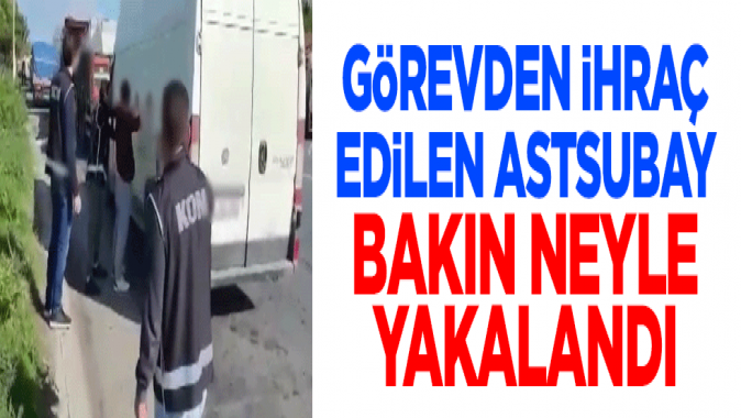 Görevden ihraç edilen astsubay bakın neyle yakalandı