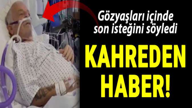 Gözyaşları içinde son isteğini söyledi! Kahreden haber