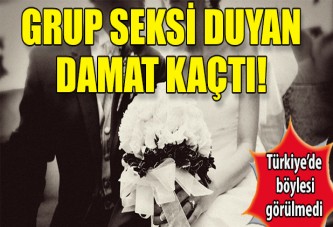 Grup seksi duyan damat kaçtı!