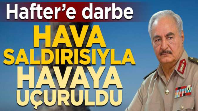 Hafter’e darbe! Hava saldırısıyla havaya uçuruldu