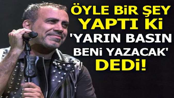 Haluk Levent öyle bir şey yaptı ki yarın basın beni yazacak dedi