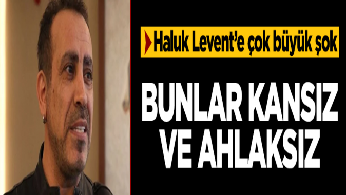 Haluk Levente büyük şok! Bunlar kansız ve ahlaksız deyip duyurdu