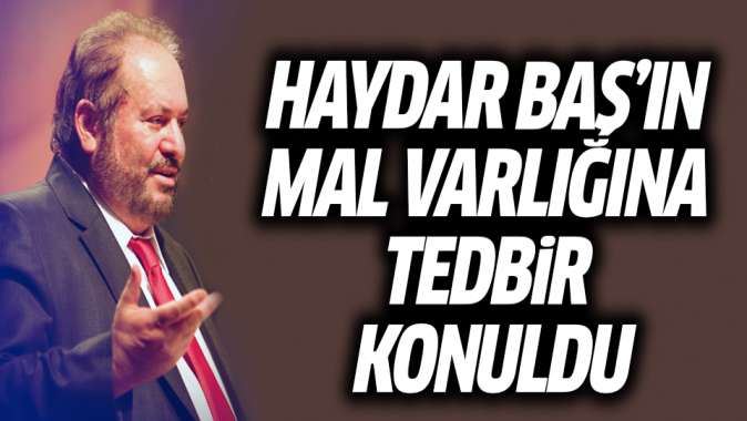 Haydar Başın mal varlığına tedbir konuldu