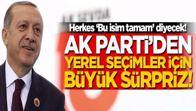 Herkes Bu isim tamam diyecek! AK Partiden yerel seçim sürprizi