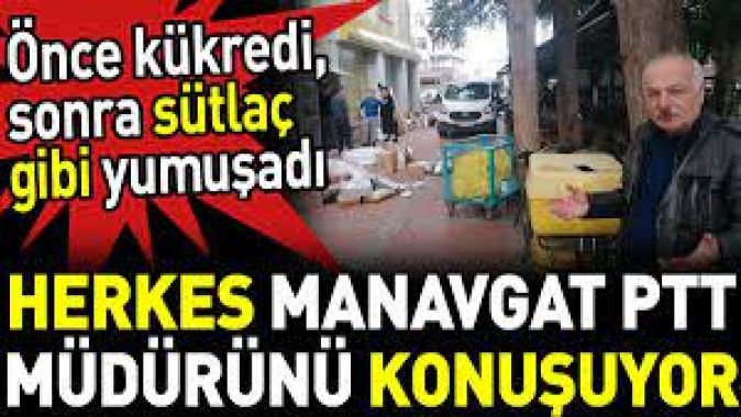 Herkes Manavgat PTT müdürünü konuşuyor. Önce kükredi sonra sütlaç gibi yumuşadı