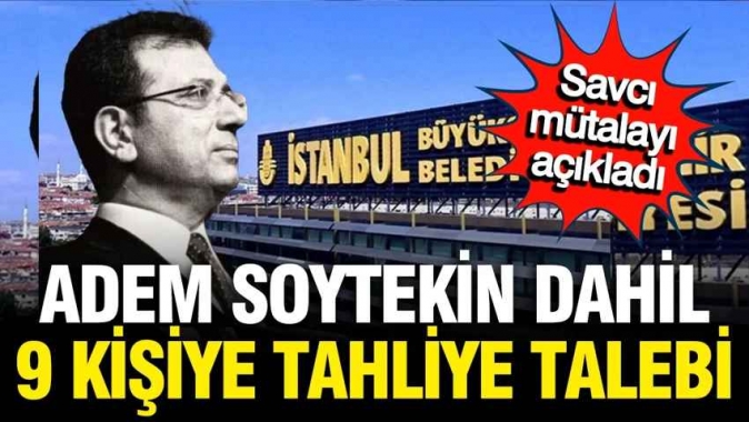 İBB davasında savcı, Adem Soytekin dahil 9 isme tahliye istedi