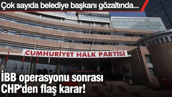 İBB operasyonu sonrası CHP'den flaş karar!