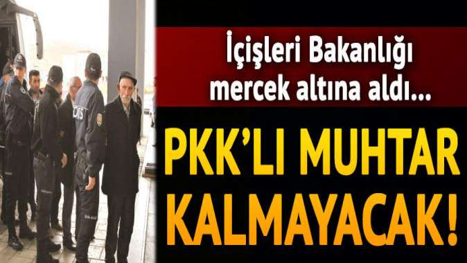 İçişleri Bakanlığı mercek altına aldı! PKKlı muhtar kalmayacak