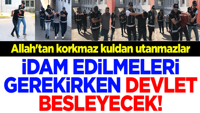 İdam edilmeleri gerekirken devlet besleyecek! Allahtan korkmaz kuldan utanmazlar