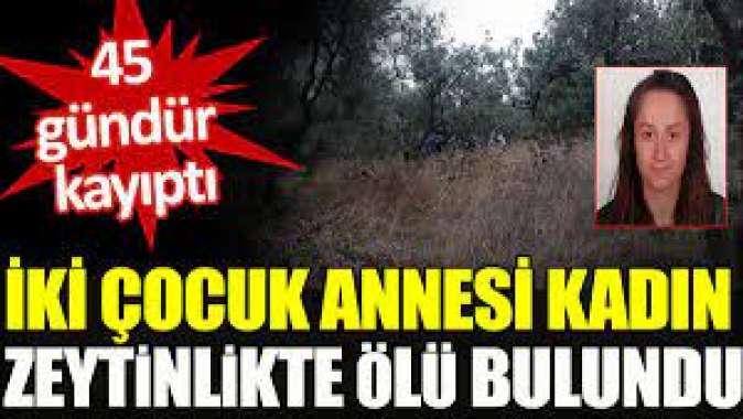 İki çocuk annesi kadın zeytinlikte ölü bulundu. 45 gündür kayıptı