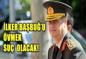 İlker Başbuğ'u övmek suç mu olacak ?