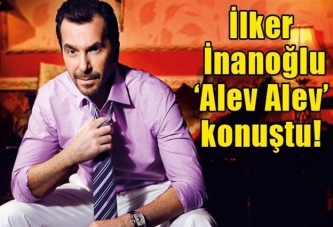 İlker İnanoğlu, 'Alev Alev' konuştu!