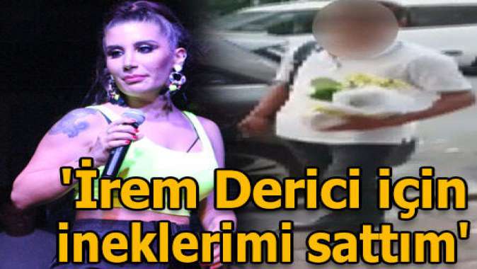 ‘İrem Derici için ineklerimi sattım’