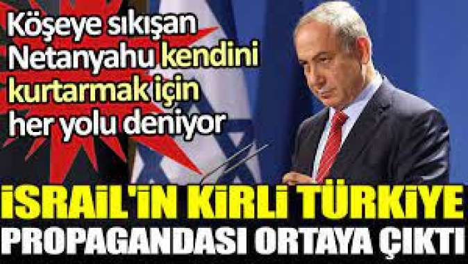 İsrail'in kirli Türkiye propagandası ortaya çıktı. Köşeye sıkışan Netanyahu kendini kurtarmak için her yolu deniyor