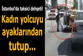 İstanbul’da taksici dehşeti! Kadın yolcuyu ayaklarından tutup...