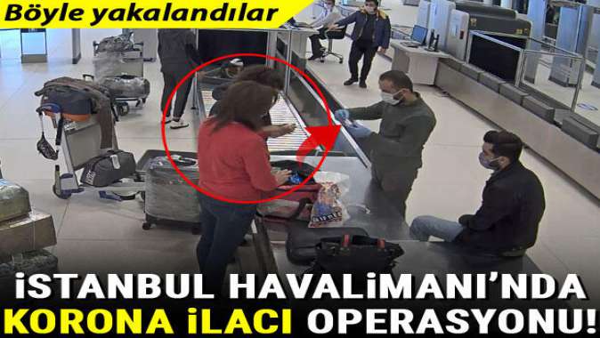İstanbul Havalimanından koronavirüs ilacı operasyonu! Böyle yakalandılar...
