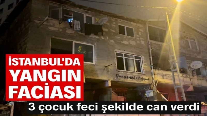 İstanbulda yangın faciası: 3 çocuk öldü
