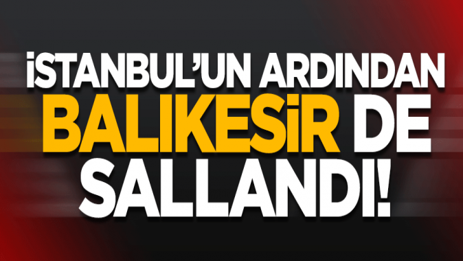 İstanbulun ardından Balıkesir de sallandı!