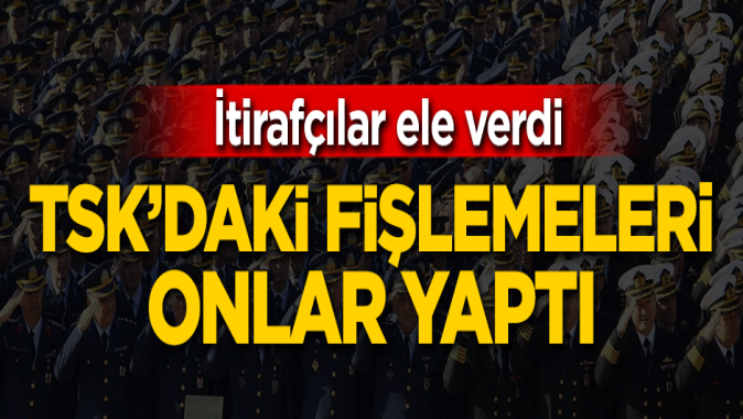 İtirafçılar ele verdi! TSKdaki fişlemeleri onlar yaptı