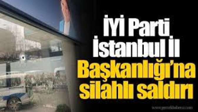 İYİ Parti İstanbul İl Başkanlığı’na silahlı saldırı