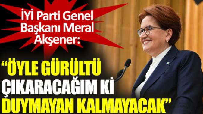 İYİ Parti Lideri Akşener: Öyle gürültü çıkaracağım ki duymayan kalmayacak