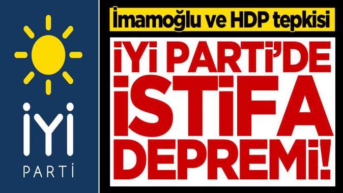 İYİ Partide istifa depremi! İmamoğlu ve HDP tepkisi